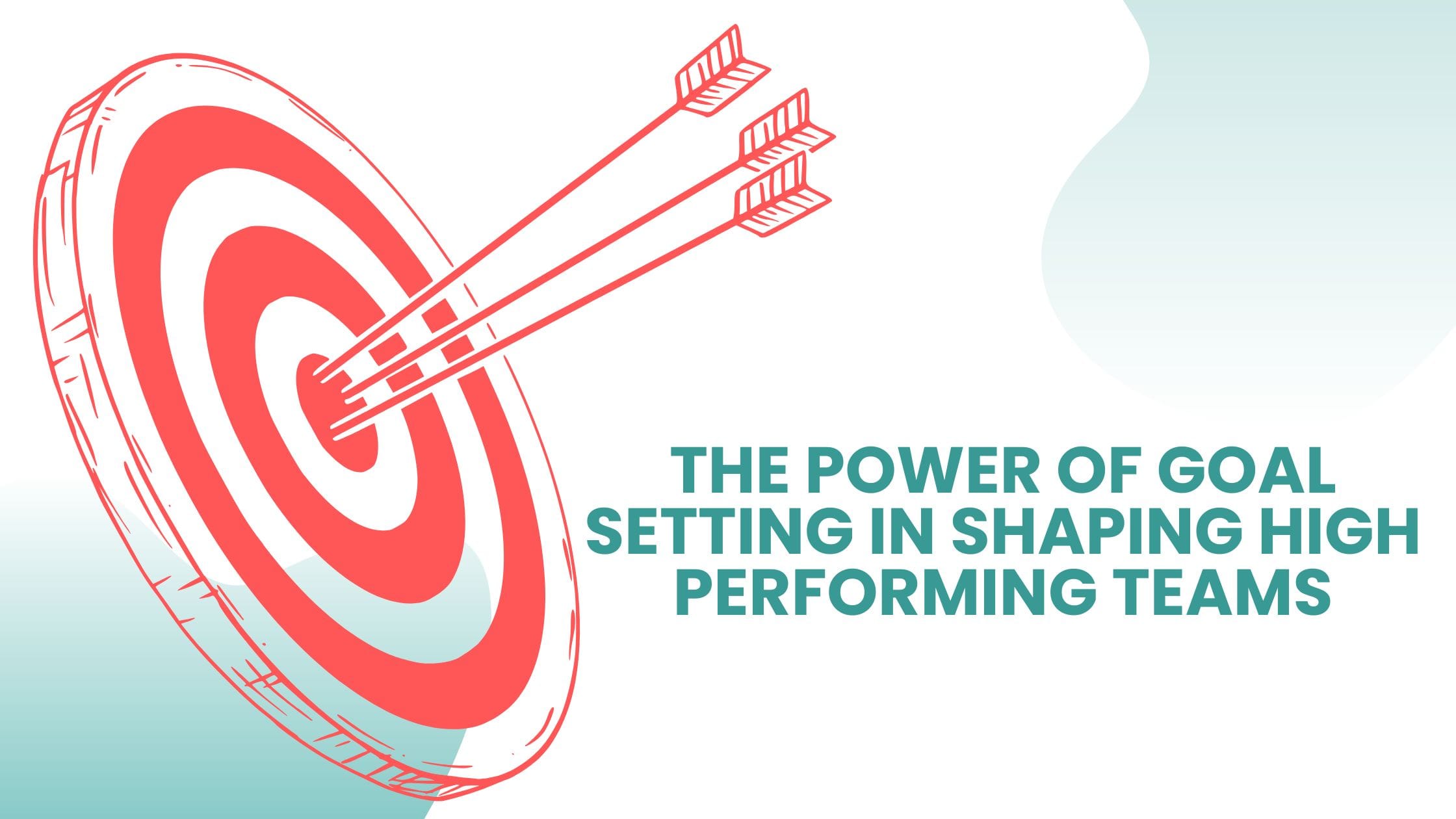 The Power of Goal Setting in Shaping High Performing Teams